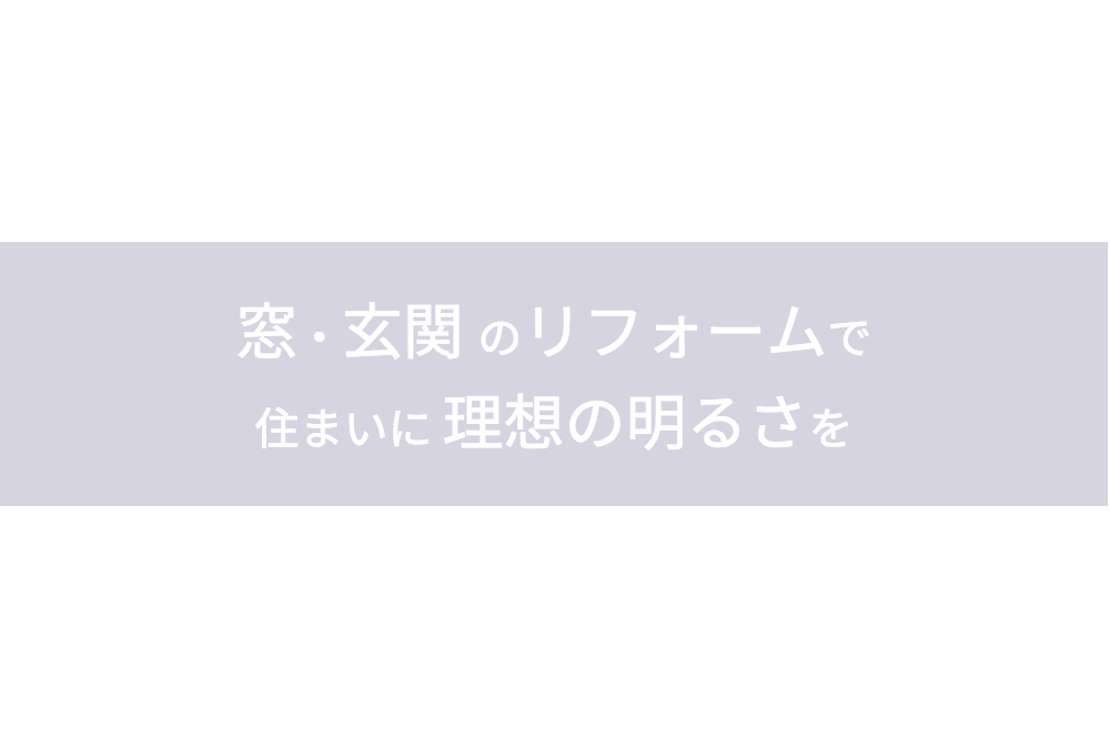 窓・玄関のリフォームで 住まいに理想の明るさを